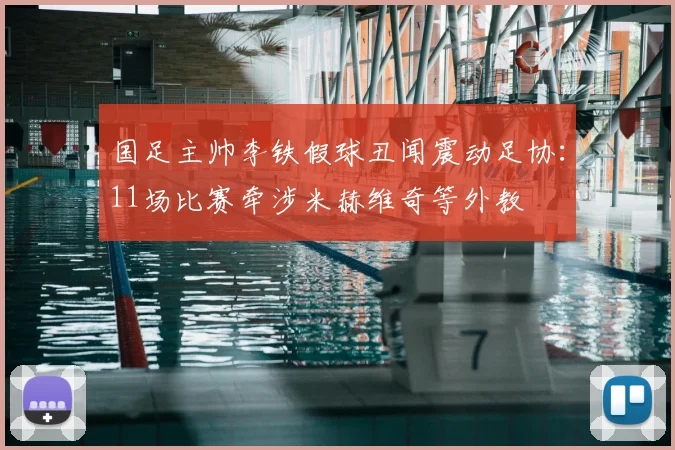 国足主帅李铁假球丑闻震动足协:11场比赛牵涉米赫维奇等外教