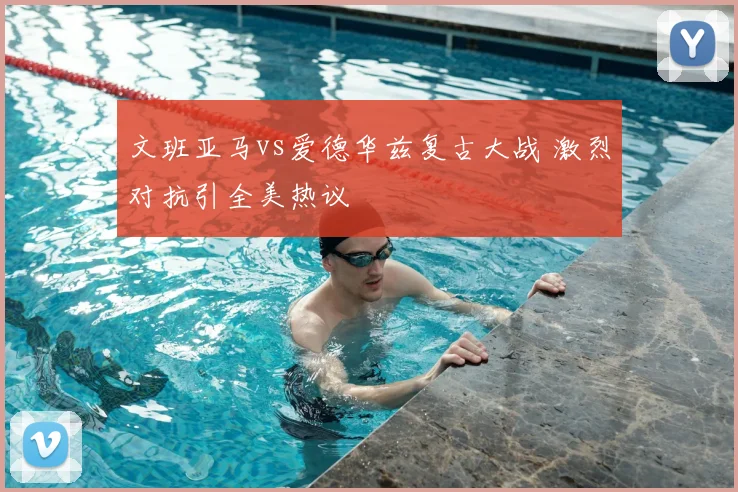 文班亚马vs爱德华兹复古大战 激烈对抗引全美热议