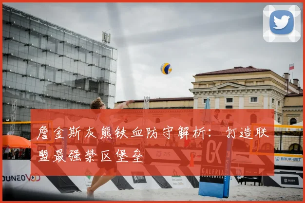詹金斯灰熊铁血防守解析:打造联盟最强禁区堡垒