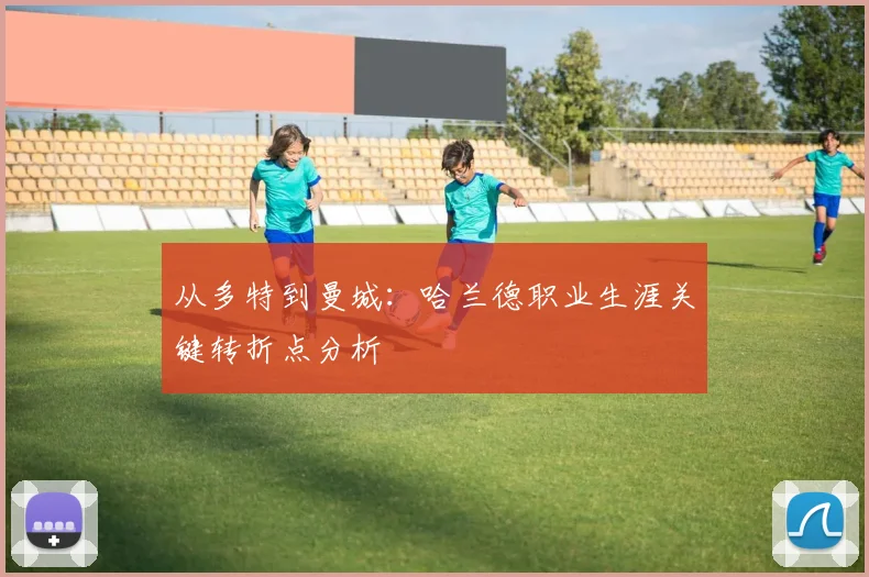 从多特到曼城:哈兰德职业生涯关键转折点分析