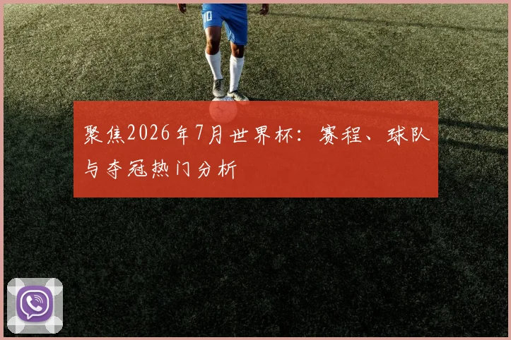 聚焦2026年7月世界杯：赛程、球队与夺冠热门分析