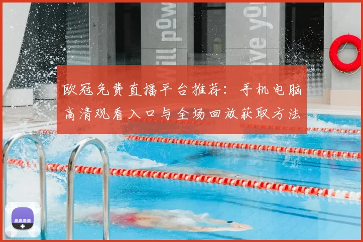 欧冠免费直播平台推荐:手机电脑高清观看入口与全场回放获取方法