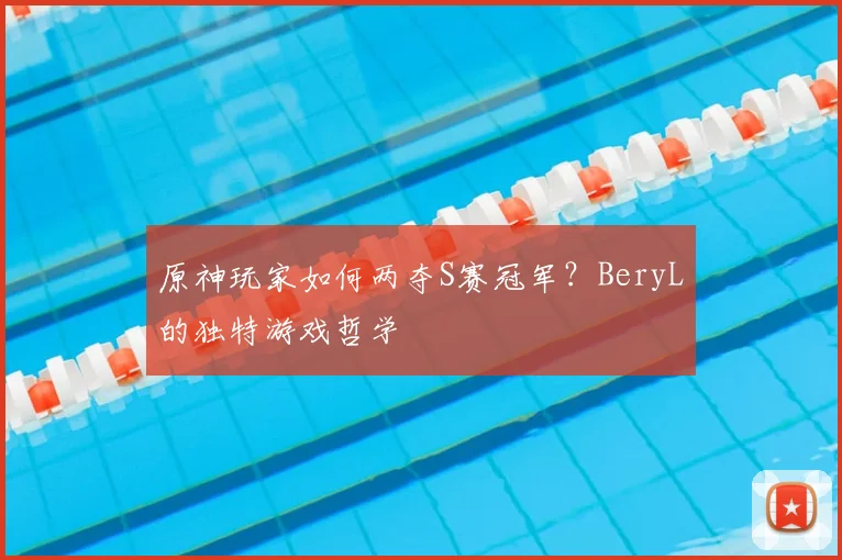 原神玩家如何两夺S赛冠军？BeryL的独特游戏哲学