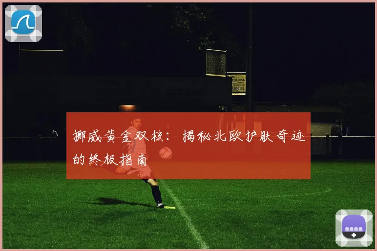 挪威黄金双核：揭秘北欧护肤奇迹的终极指南