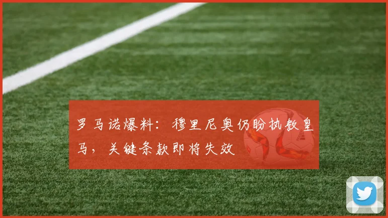 罗马诺爆料:穆里尼奥仍盼执教皇马,关键条款即将失效