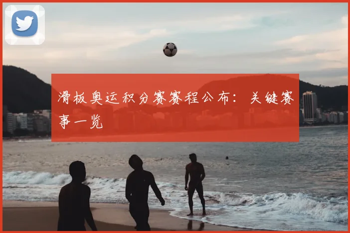 滑板奥运积分赛赛程公布:关键赛事一览