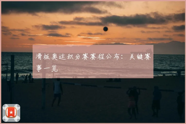 滑板奥运积分赛赛程公布：关键赛事一览