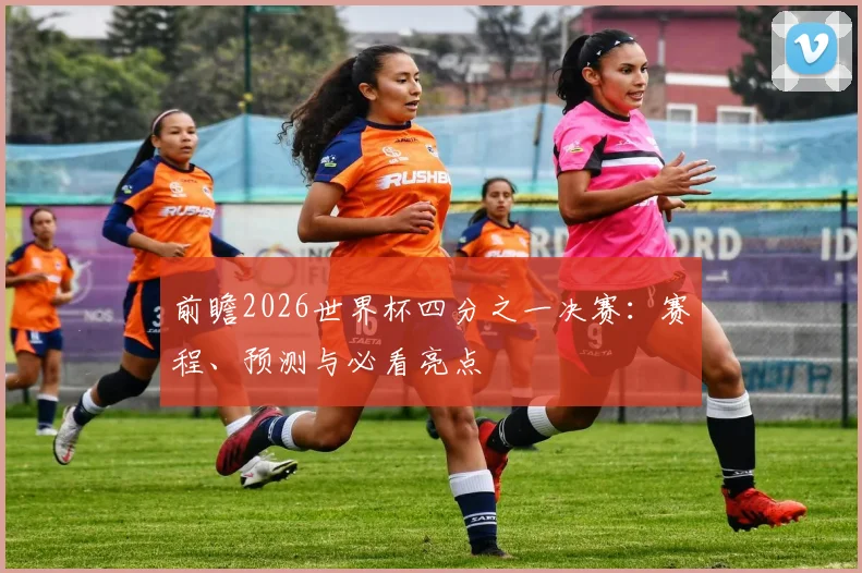 前瞻2026世界杯四分之一决赛:赛程、预测与必看亮点