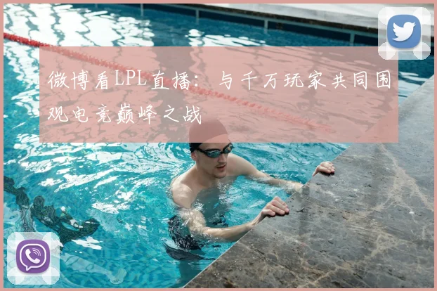 微博看LPL直播:与千万玩家共同围观电竞巅峰之战