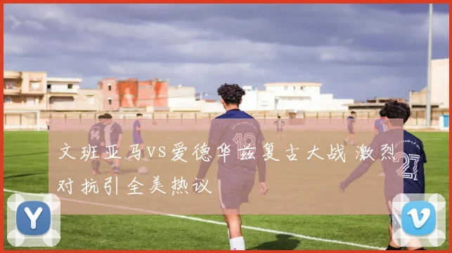 文班亚马vs爱德华兹复古大战 激烈对抗引全美热议