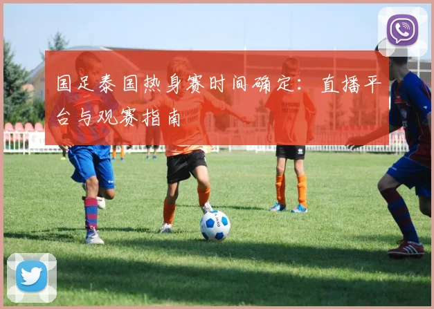 国足泰国热身赛时间确定:直播平台与观赛指南