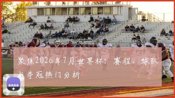 聚焦2026年7月世界杯:赛程、球队与夺冠热门分析