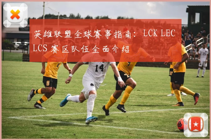 英雄联盟全球赛事指南：LCK LEC LCS 赛区队伍全面介绍