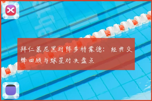 拜仁慕尼黑对阵多特蒙德:经典交锋回顾与球星对决盘点