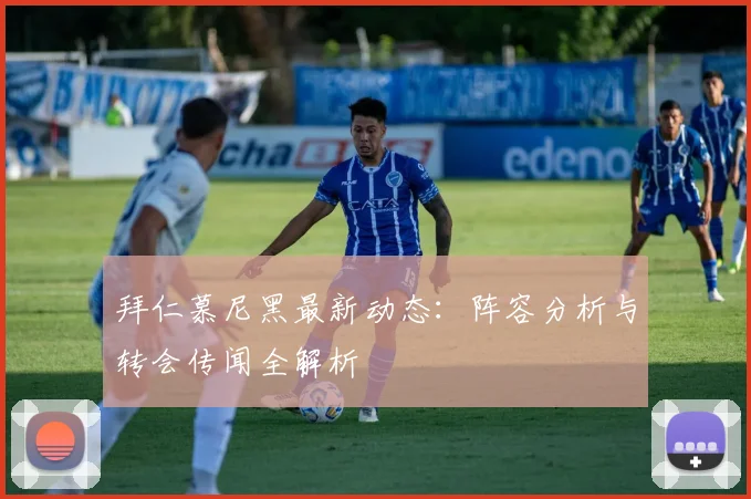 拜仁慕尼黑最新动态:阵容分析与转会传闻全解析