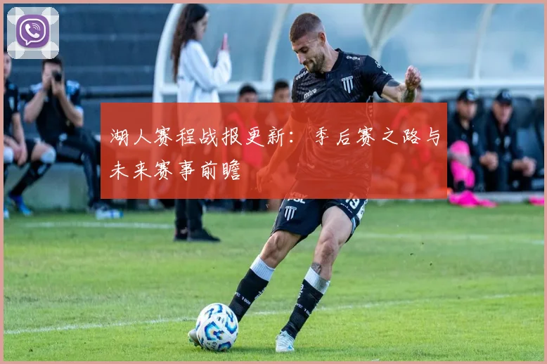 湖人赛程战报更新:季后赛之路与未来赛事前瞻