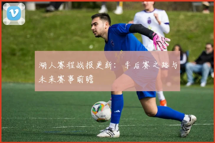 湖人赛程战报更新：季后赛之路与未来赛事前瞻