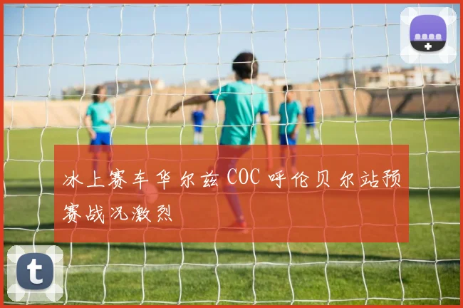 冰上赛车华尔兹 COC 呼伦贝尔站预赛战况激烈