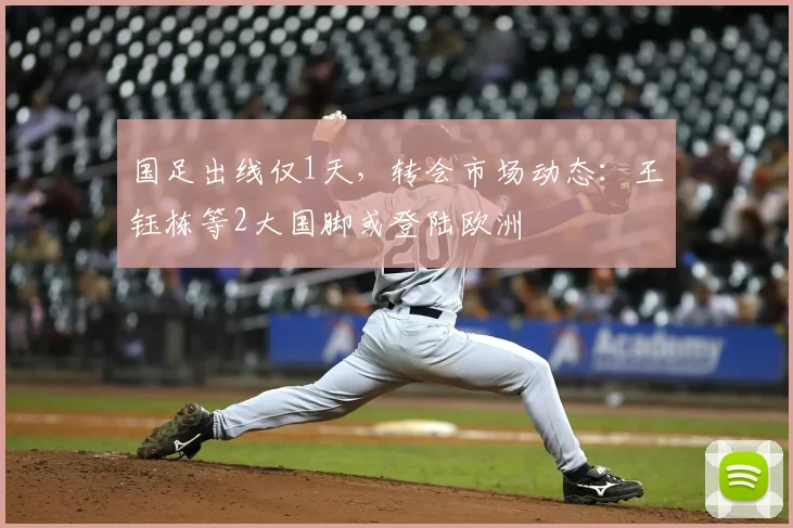 国足出线仅1天，转会市场动态：王钰栋等2大国脚或登陆欧洲