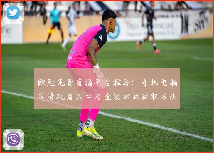 欧冠免费直播平台推荐:手机电脑高清观看入口与全场回放获取方法