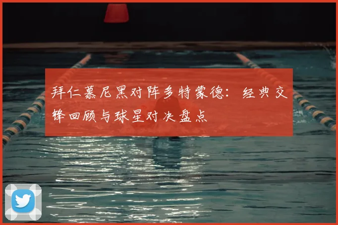 拜仁慕尼黑对阵多特蒙德:经典交锋回顾与球星对决盘点