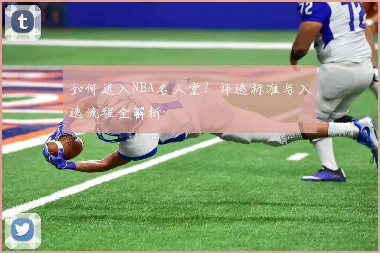 如何进入NBA名人堂?评选标准与入选流程全解析