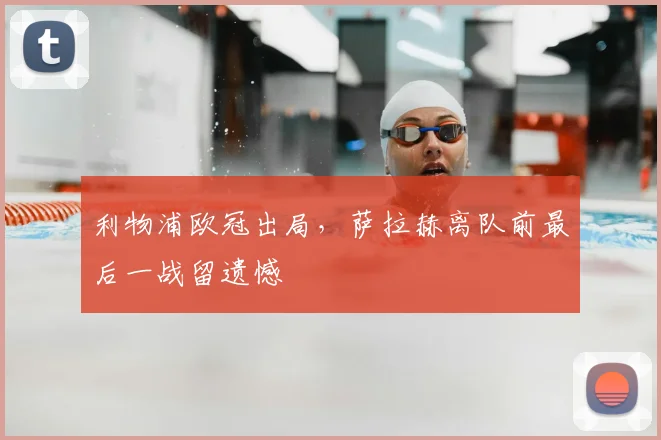 利物浦欧冠出局,萨拉赫离队前最后一战留遗憾