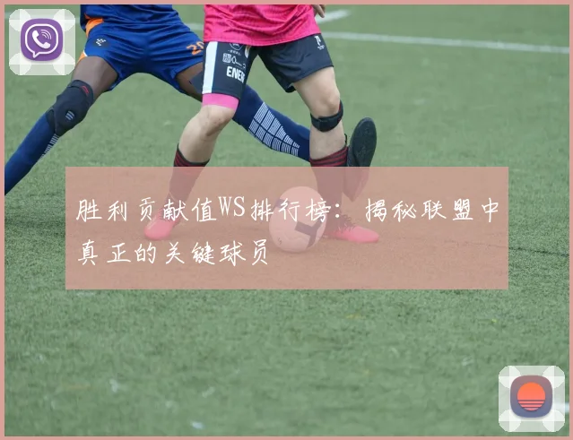 胜利贡献值WS排行榜:揭秘联盟中真正的关键球员