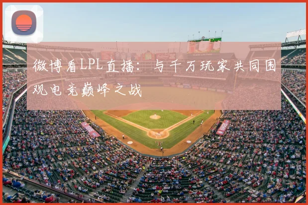 微博看LPL直播：与千万玩家共同围观电竞巅峰之战