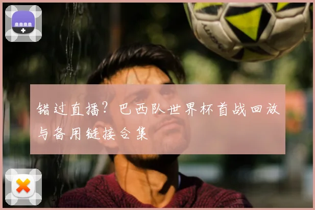 错过直播?巴西队世界杯首战回放与备用链接合集